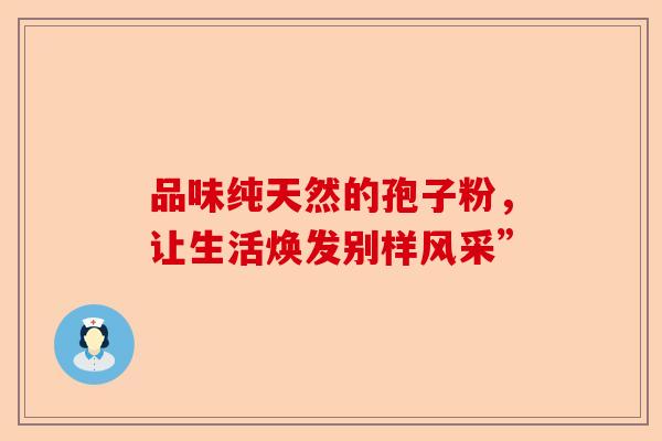 品味纯天然的孢子粉，让生活焕发别样风采”-第1张图片-卓越灵芝孢子粉