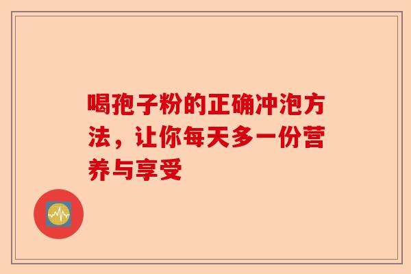 喝孢子粉的正确冲泡方法，让你每天多一份营养与享受-第1张图片-卓越灵芝孢子粉