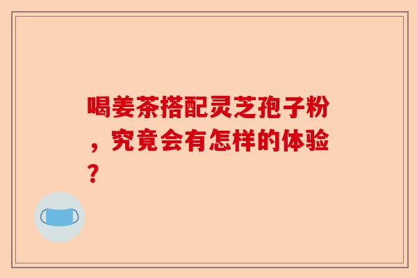 喝姜茶搭配灵芝孢子粉，究竟会有怎样的体验？-第1张图片-卓越灵芝孢子粉