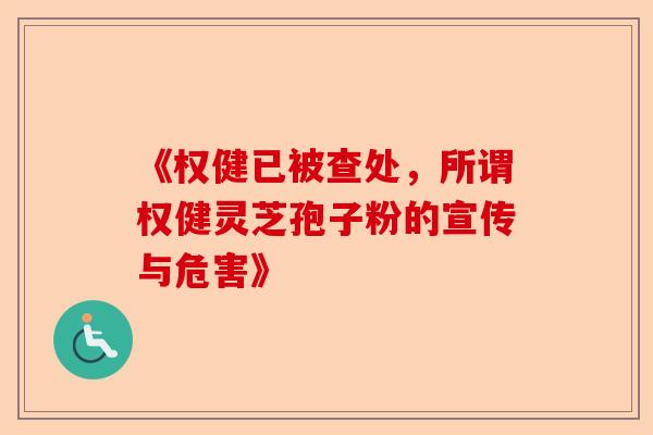 《权健已被查处，所谓权健灵芝孢子粉的宣传与危害》-第1张图片-卓越灵芝孢子粉