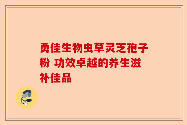 勇佳生物虫草灵芝孢子粉 功效卓越的养生滋补佳品-第1张图片-卓越灵芝孢子粉 勇佳生物虫草灵芝孢子粉 功效卓越的养生滋补佳品-第1张图片-卓越灵芝孢子粉