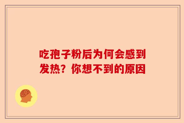 吃孢子粉后为何会感到发热？你想不到的原因-第1张图片-卓越灵芝孢子粉