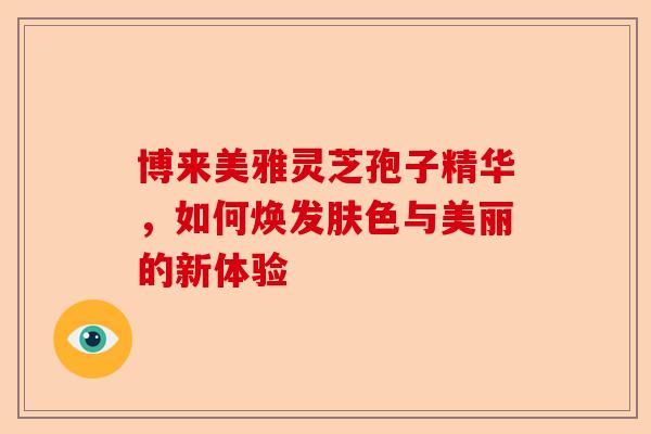 博来美雅灵芝孢子精华，如何焕发肤色与美丽的新体验-第1张图片-卓越灵芝孢子粉