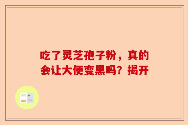 吃了灵芝孢子粉，真的会让大便变黑吗？揭开-第1张图片-卓越灵芝孢子粉