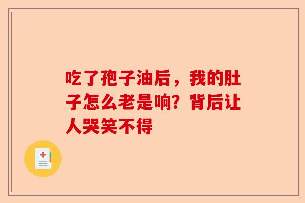 吃了孢子油后，我的肚子怎么老是响？背后让人哭笑不得-第1张图片-卓越灵芝孢子粉