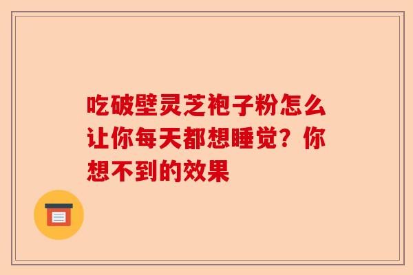 吃破壁灵芝袍子粉怎么让你每天都想睡觉？你想不到的效果-第1张图片-卓越灵芝孢子粉