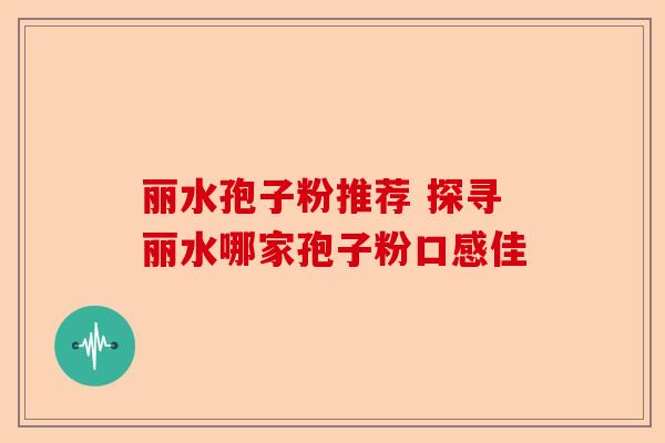 丽水孢子粉推荐 探寻丽水哪家孢子粉口感佳-第1张图片-卓越灵芝孢子粉