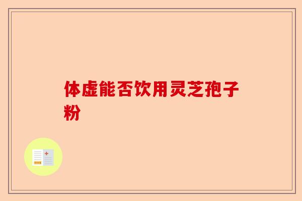 体虚能否饮用灵芝孢子粉-第1张图片-卓越灵芝孢子粉