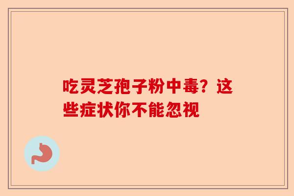 吃灵芝孢子粉中毒？这些症状你不能忽视-第1张图片-卓越灵芝孢子粉
