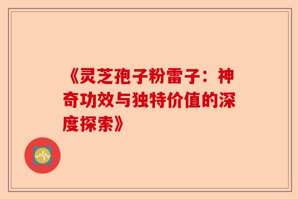 《灵芝孢子粉雷子:神奇功效与独特价值的深度探索》-第1张图片-卓越灵芝孢子粉 《灵芝孢子粉雷子:神奇功效与独特价值的深度探索》-第1张图片-卓越灵芝孢子粉