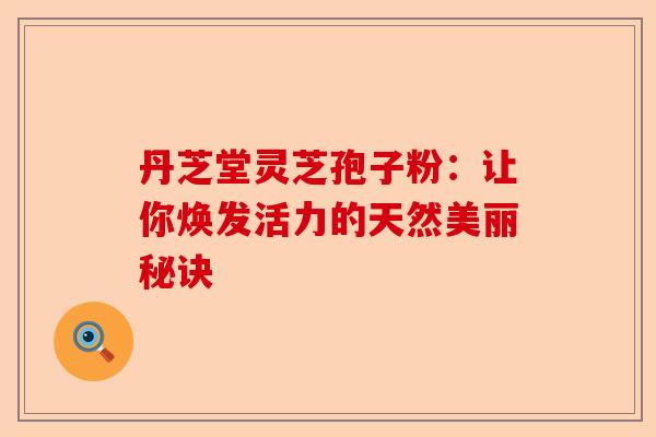 丹芝堂灵芝孢子粉：让你焕发活力的天然美丽秘诀-第1张图片-卓越灵芝孢子粉