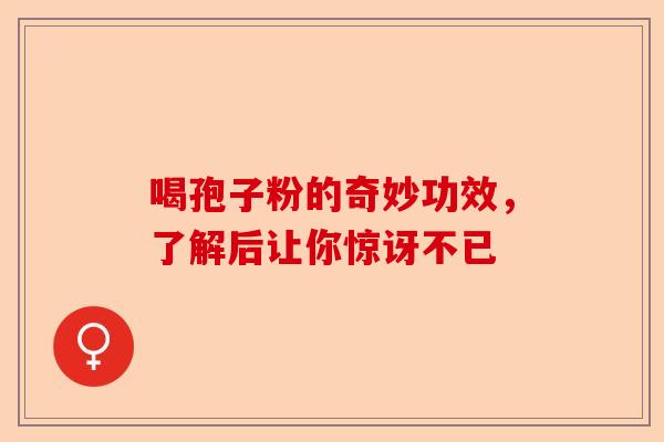 喝孢子粉的奇妙功效，了解后让你惊讶不已-第1张图片-卓越灵芝孢子粉