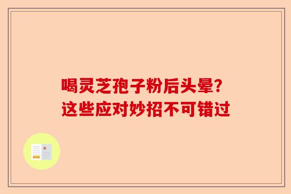 喝灵芝孢子粉后头晕？这些应对妙招不可错过-第1张图片-卓越灵芝孢子粉