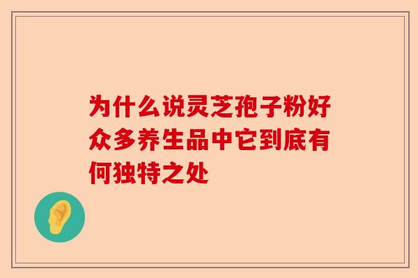 为什么说灵芝孢子粉好众多养生品中它到底有何独特之处-第1张图片-卓越灵芝孢子粉