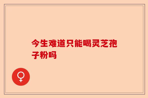 今生难道只能喝灵芝孢子粉吗-第1张图片-卓越灵芝孢子粉