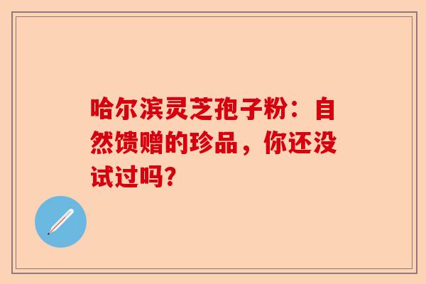 哈尔滨灵芝孢子粉：自然馈赠的珍品，你还没试过吗？-第1张图片-卓越灵芝孢子粉