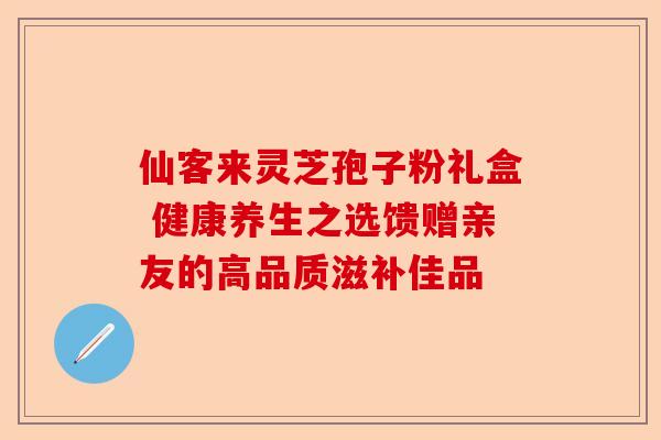 仙客来灵芝孢子粉礼盒 健康养生之选馈赠亲友的高品质滋补佳品-第1张图片-卓越灵芝孢子粉