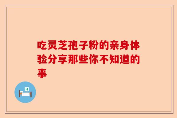 吃灵芝孢子粉的亲身体验分享那些你不知道的事-第1张图片-卓越灵芝孢子粉
