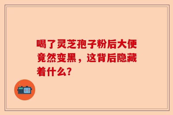 喝了灵芝孢子粉后大便竟然变黑，这背后隐藏着什么？-第1张图片-卓越灵芝孢子粉