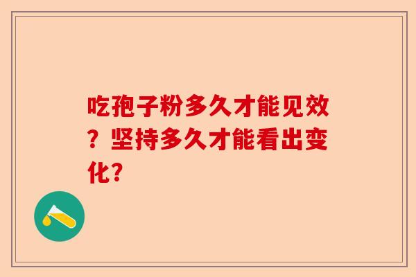 吃孢子粉多久才能见效？坚持多久才能看出变化？-第1张图片-卓越灵芝孢子粉