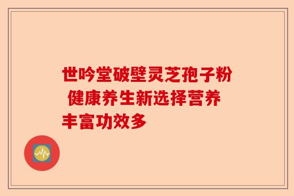 世吟堂破壁灵芝孢子粉 健康养生新选择营养丰富功效多-第1张图片-卓越灵芝孢子粉
