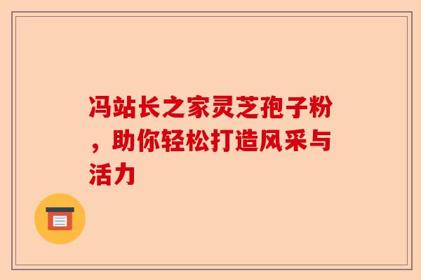 冯站长之家灵芝孢子粉，助你轻松打造风采与活力-第1张图片-卓越灵芝孢子粉