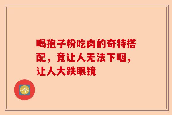 喝孢子粉吃肉的奇特搭配，竟让人无法下咽，让人大跌眼镜-第1张图片-卓越灵芝孢子粉