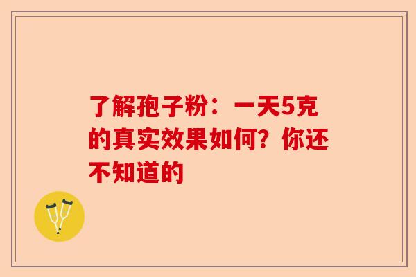 了解孢子粉：一天5克的真实效果如何？你还不知道的-第1张图片-卓越灵芝孢子粉