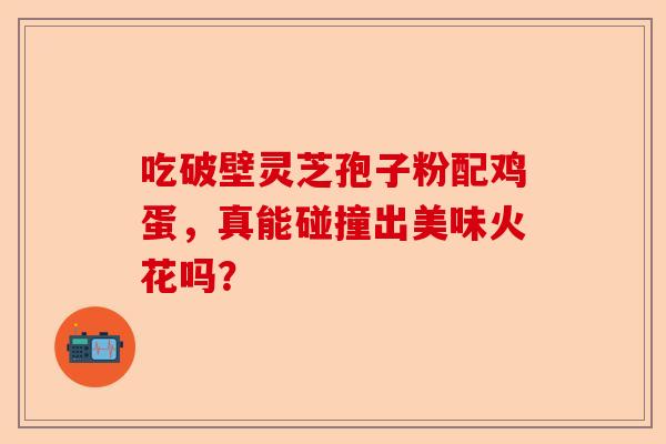 吃破壁灵芝孢子粉配鸡蛋，真能碰撞出美味火花吗？-第1张图片-卓越灵芝孢子粉