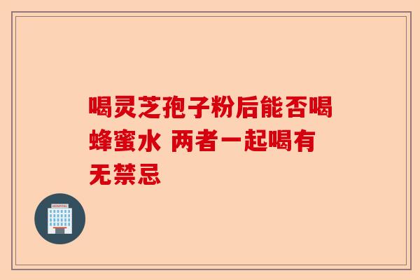 喝灵芝孢子粉后能否喝蜂蜜水 两者一起喝有无禁忌-第1张图片-卓越灵芝孢子粉