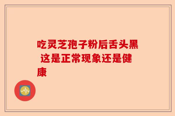 吃灵芝孢子粉后舌头黑 这是正常现象还是健康-第1张图片-卓越灵芝孢子粉