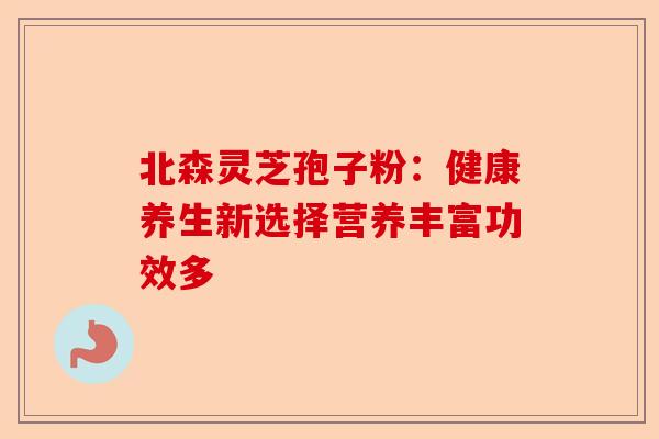 北森灵芝孢子粉:健康养生新选择营养丰富功效多-第1张图片-卓越灵芝孢子粉 北森灵芝孢子粉:健康养生新选择营养丰富功效多-第1张图片-卓越灵芝孢子粉