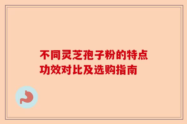 不同灵芝孢子粉的特点功效对比及选购指南-第1张图片-卓越灵芝孢子粉