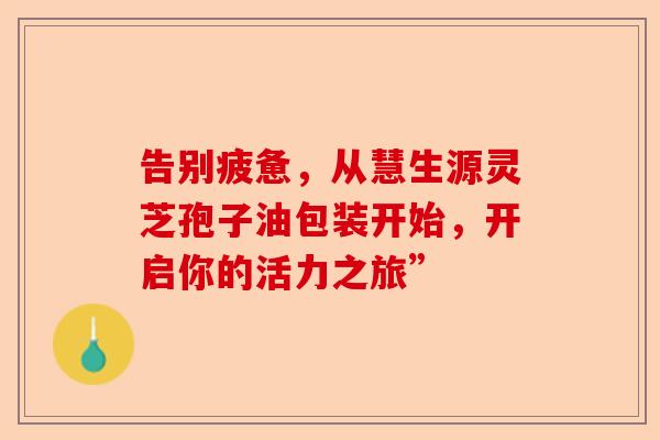 告别疲惫，从慧生源灵芝孢子油包装开始，开启你的活力之旅”-第1张图片-卓越灵芝孢子粉