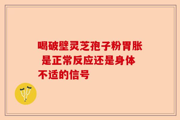 喝破壁灵芝孢子粉胃胀 是正常反应还是身体不适的信号-第1张图片-卓越灵芝孢子粉