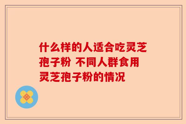 什么样的人适合吃灵芝孢子粉 不同人群食用灵芝孢子粉的情况-第1张图片-卓越灵芝孢子粉