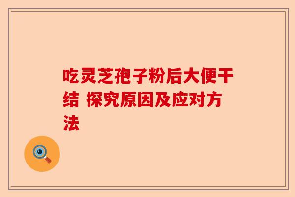吃灵芝孢子粉后大便干结 探究原因及应对方法-第1张图片-卓越灵芝孢子粉
