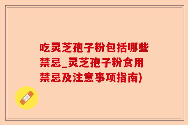 吃灵芝孢子粉包括哪些禁忌_灵芝孢子粉食用禁忌及注意事项指南)-第1张图片-卓越灵芝孢子粉
