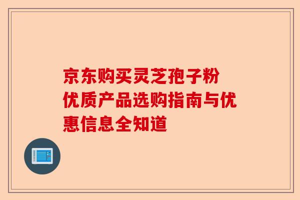 京东购买灵芝孢子粉 优质产品选购指南与优惠信息全知道-第1张图片-卓越灵芝孢子粉