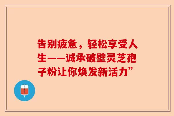 告别疲惫,轻松享受人生——诚承破壁灵芝孢子粉让你焕发新活力”-第1张图片-卓越灵芝孢子粉 告别疲惫,轻松享受人生——诚承破壁灵芝孢子粉让你焕发新活力”-第1张图片-卓越灵芝孢子粉