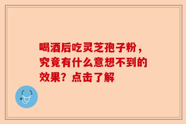 喝酒后吃灵芝孢子粉，究竟有什么意想不到的效果？点击了解-第1张图片-卓越灵芝孢子粉