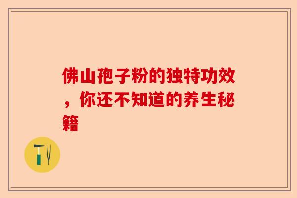 佛山孢子粉的独特功效，你还不知道的养生秘籍-第1张图片-卓越灵芝孢子粉