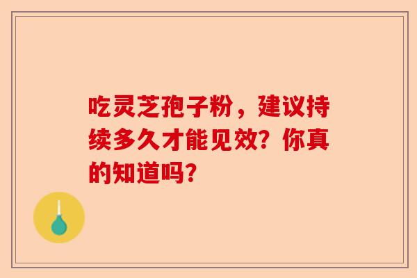 吃灵芝孢子粉，建议持续多久才能见效？你真的知道吗？-第1张图片-卓越灵芝孢子粉
