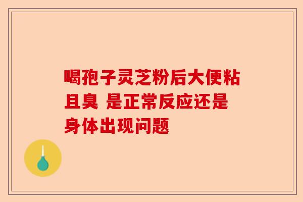 喝孢子灵芝粉后大便粘且臭 是正常反应还是身体出现问题-第1张图片-卓越灵芝孢子粉