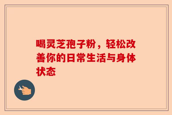 喝灵芝孢子粉,轻松改善你的日常生活与身体状态-第1张图片-卓越灵芝孢子粉 喝灵芝孢子粉,轻松改善你的日常生活与身体状态-第1张图片-卓越灵芝孢子粉