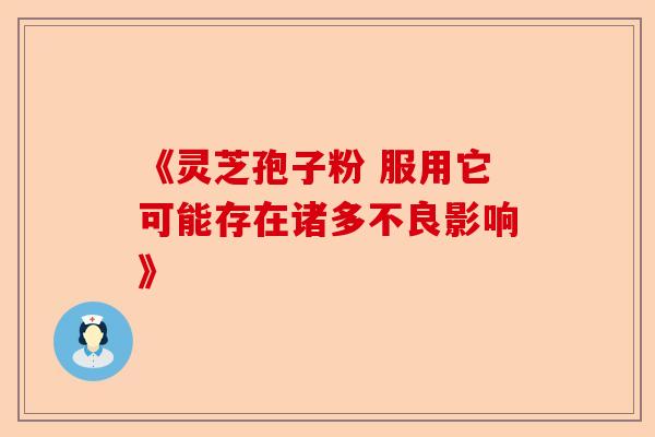 《灵芝孢子粉 服用它可能存在诸多不良影响》-第1张图片-卓越灵芝孢子粉