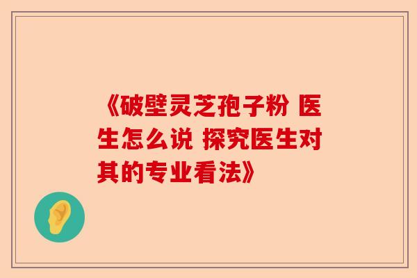 《破壁灵芝孢子粉 医生怎么说 探究医生对其的专业看法》-第1张图片-卓越灵芝孢子粉