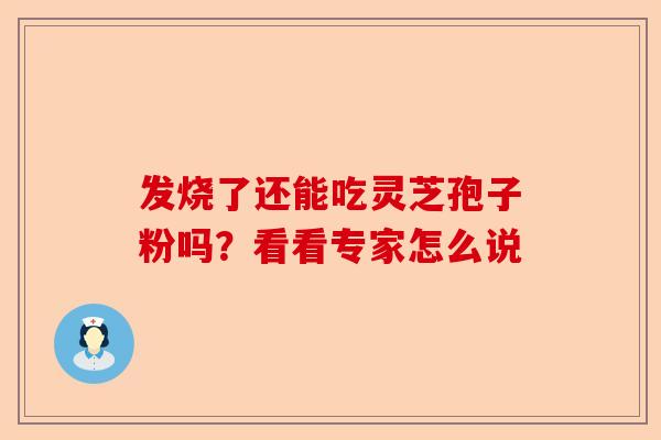 发烧了还能吃灵芝孢子粉吗？看看专家怎么说-第1张图片-卓越灵芝孢子粉
