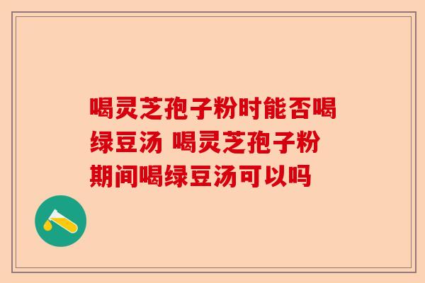 喝灵芝孢子粉时能否喝绿豆汤 喝灵芝孢子粉期间喝绿豆汤可以吗-第1张图片-卓越灵芝孢子粉