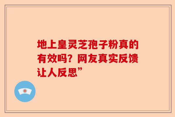 地上皇灵芝孢子粉真的有效吗？网友真实反馈让人反思”-第1张图片-卓越灵芝孢子粉